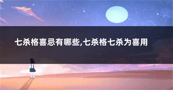 七杀格喜忌有哪些,七杀格七杀为喜用