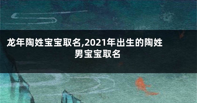 龙年陶姓宝宝取名,2021年出生的陶姓男宝宝取名