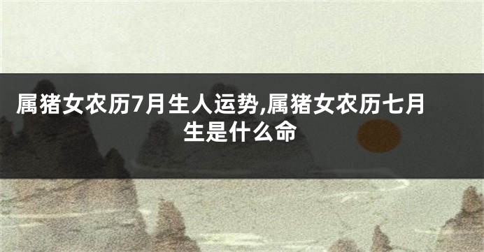 属猪女农历7月生人运势,属猪女农历七月生是什么命