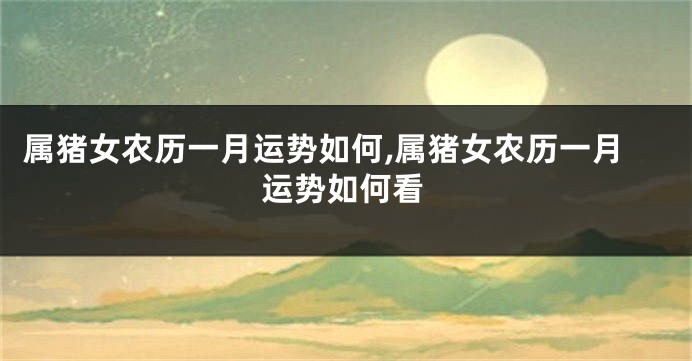 属猪女农历一月运势如何,属猪女农历一月运势如何看