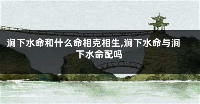 涧下水命和什么命相克相生,涧下水命与涧下水命配吗