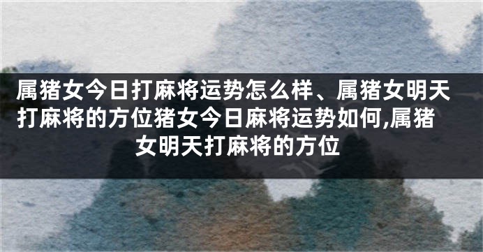 属猪女今日打麻将运势怎么样、属猪女明天打麻将的方位猪女今日麻将运势如何,属猪女明天打麻将的方位