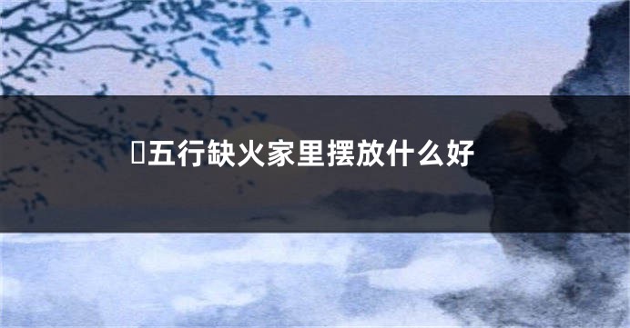 ​五行缺火家里摆放什么好