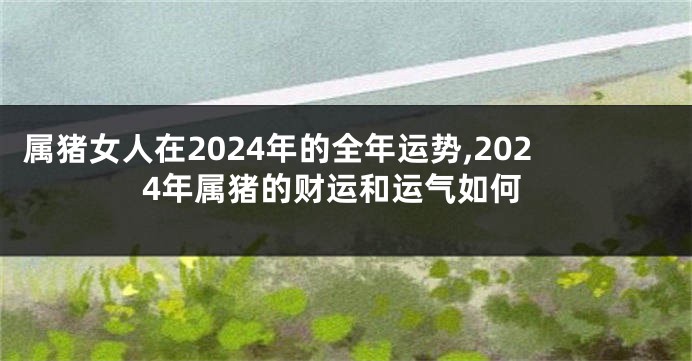 属猪女人在2024年的全年运势,2024年属猪的财运和运气如何