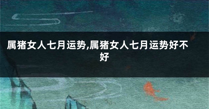 属猪女人七月运势,属猪女人七月运势好不好