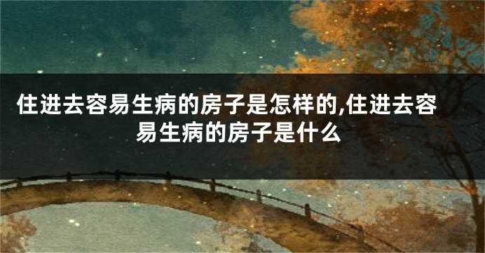 住进去容易生病的房子是怎样的,住进去容易生病的房子是什么