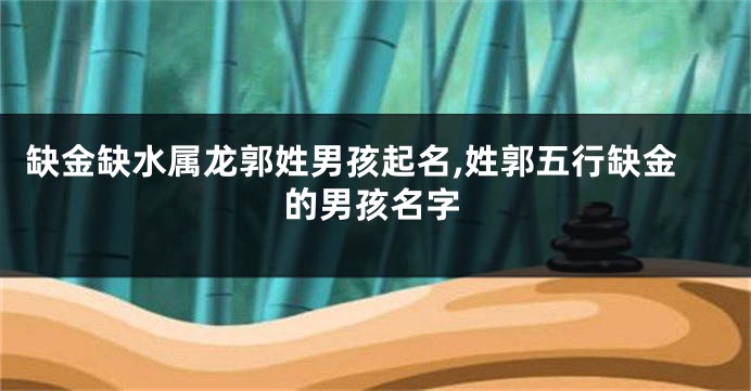 缺金缺水属龙郭姓男孩起名,姓郭五行缺金的男孩名字