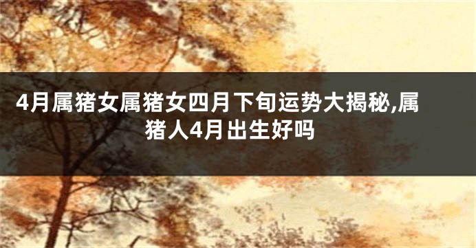 4月属猪女属猪女四月下旬运势大揭秘,属猪人4月出生好吗