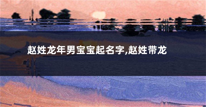 赵姓龙年男宝宝起名字,赵姓带龙