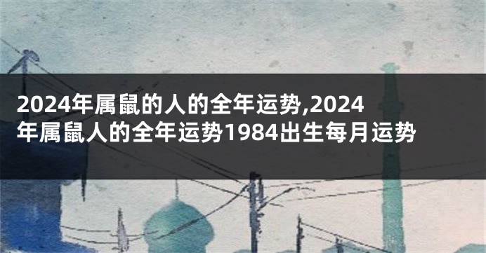 2024年属鼠的人的全年运势,2024年属鼠人的全年运势1984出生每月运势