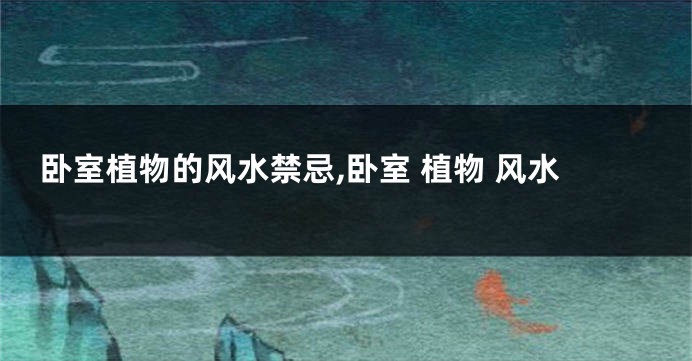 卧室植物的风水禁忌,卧室 植物 风水