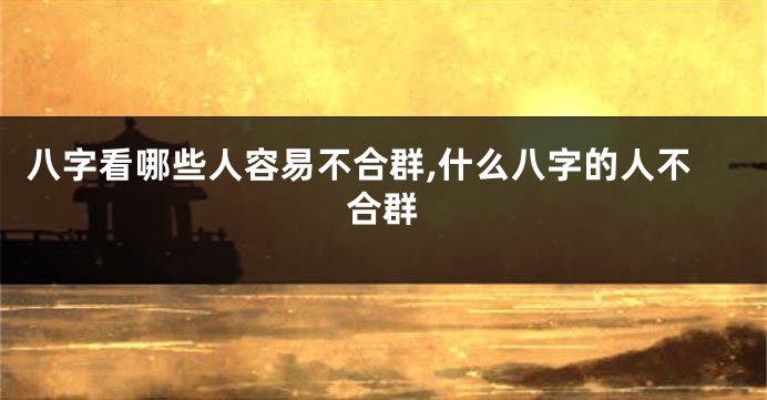 八字看哪些人容易不合群,什么八字的人不合群