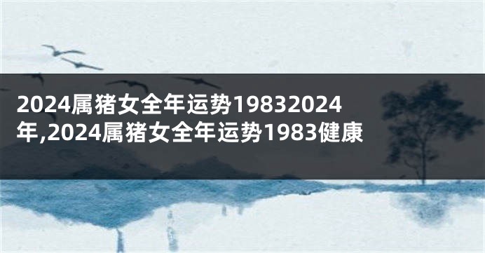 2024属猪女全年运势19832024年,2024属猪女全年运势1983健康