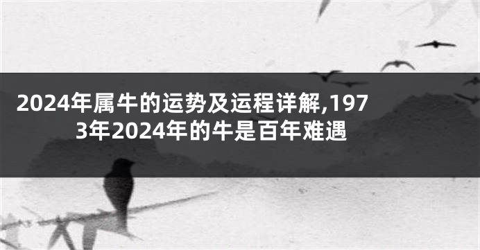 2024年属牛的运势及运程详解,1973年2024年的牛是百年难遇