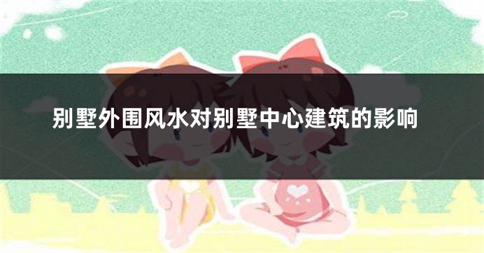 别墅外围风水对别墅中心建筑的影响