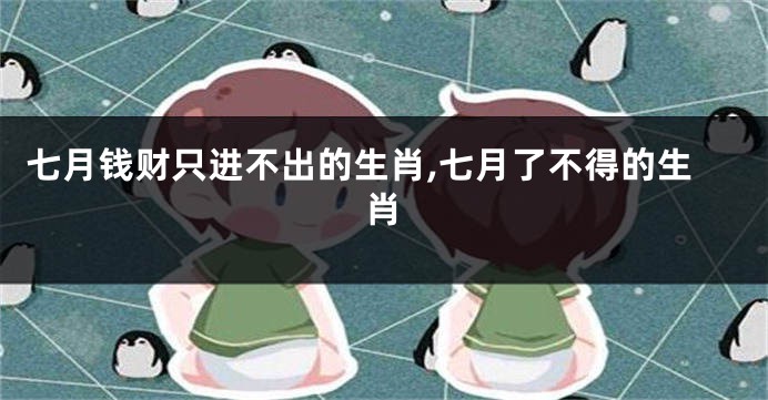 七月钱财只进不出的生肖,七月了不得的生肖