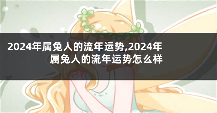 2024年属兔人的流年运势,2024年属兔人的流年运势怎么样