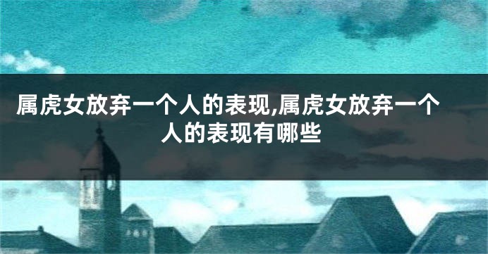 属虎女放弃一个人的表现,属虎女放弃一个人的表现有哪些