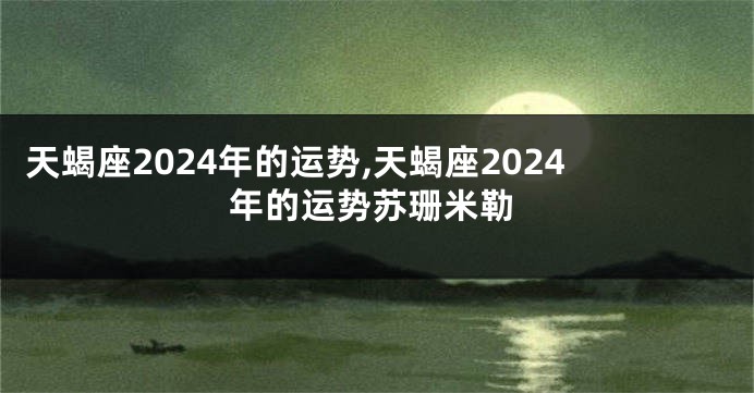 天蝎座2024年的运势,天蝎座2024年的运势苏珊米勒