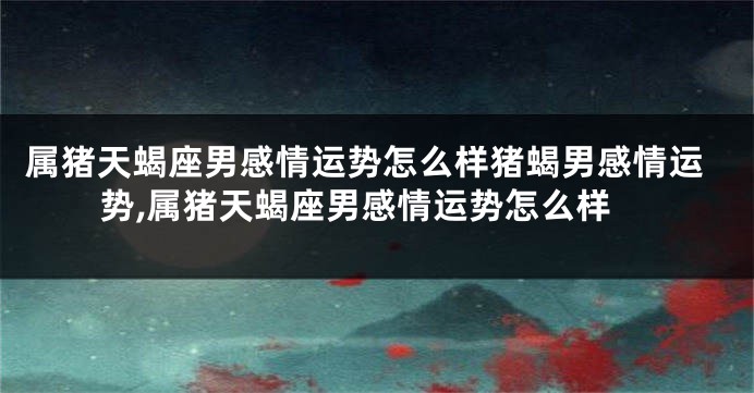 属猪天蝎座男感情运势怎么样猪蝎男感情运势,属猪天蝎座男感情运势怎么样