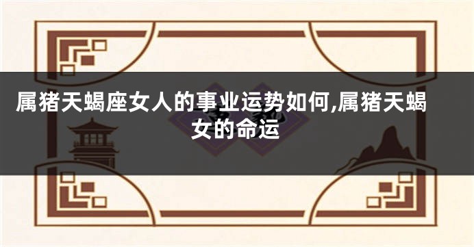 属猪天蝎座女人的事业运势如何,属猪天蝎女的命运