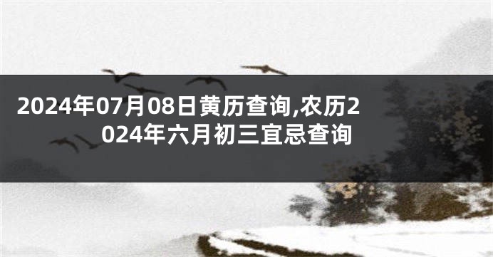 2024年07月08日黄历查询,农历2024年六月初三宜忌查询