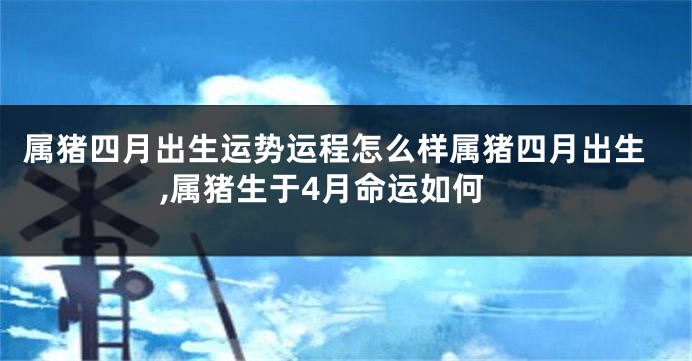 属猪四月出生运势运程怎么样属猪四月出生,属猪生于4月命运如何
