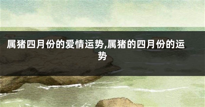 属猪四月份的爱情运势,属猪的四月份的运势