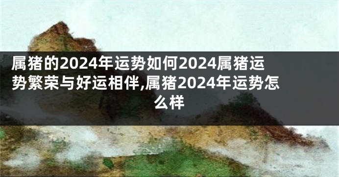 属猪的2024年运势如何2024属猪运势繁荣与好运相伴,属猪2024年运势怎么样