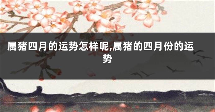 属猪四月的运势怎样呢,属猪的四月份的运势