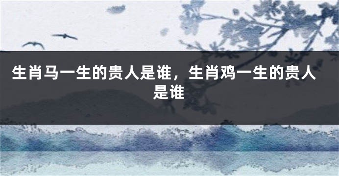 生肖马一生的贵人是谁，生肖鸡一生的贵人是谁