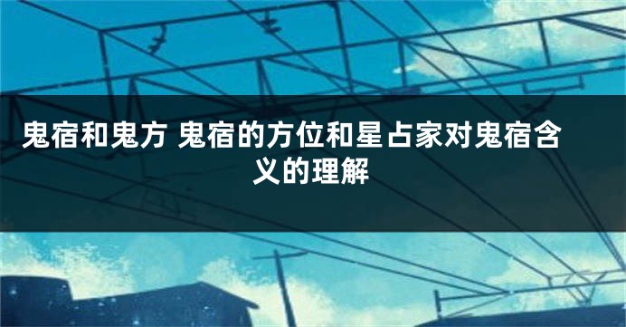 鬼宿和鬼方 鬼宿的方位和星占家对鬼宿含义的理解