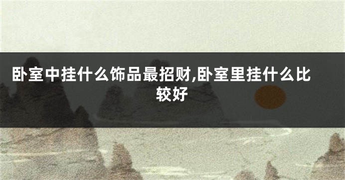 卧室中挂什么饰品最招财,卧室里挂什么比较好