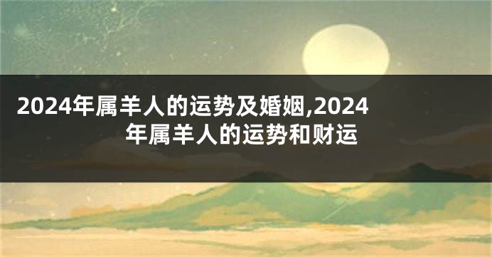 2024年属羊人的运势及婚姻,2024年属羊人的运势和财运