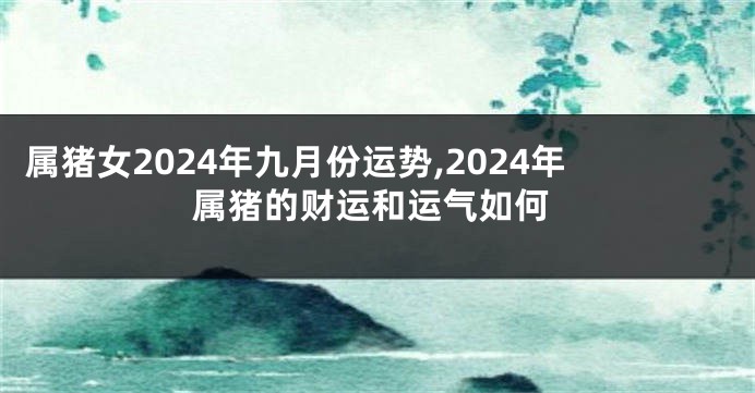 属猪女2024年九月份运势,2024年属猪的财运和运气如何