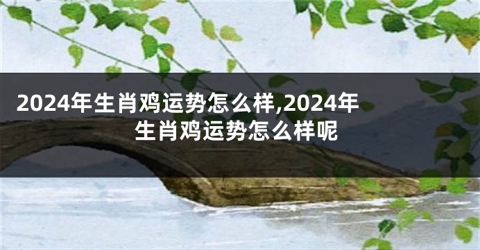 2024年生肖鸡运势怎么样,2024年生肖鸡运势怎么样呢