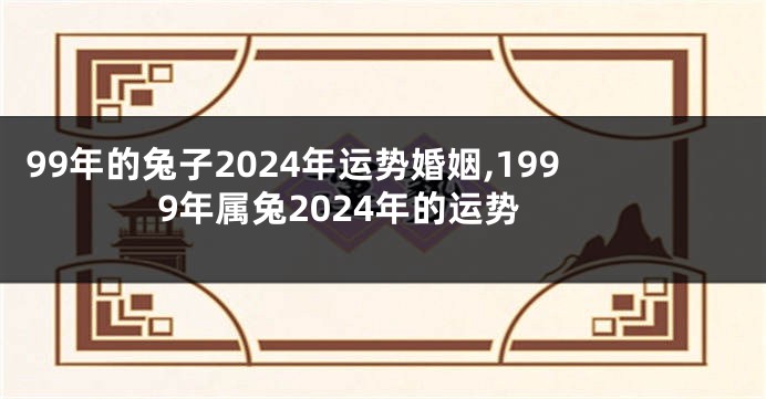 99年的兔子2024年运势婚姻,1999年属兔2024年的运势