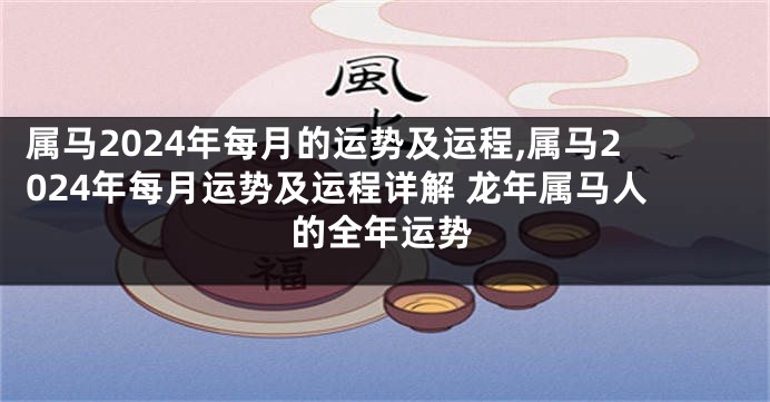 属马2024年每月的运势及运程,属马2024年每月运势及运程详解 龙年属马人的全年运势