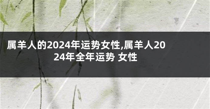 属羊人的2024年运势女性,属羊人2024年全年运势 女性