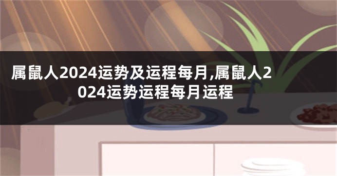 属鼠人2024运势及运程每月,属鼠人2024运势运程每月运程