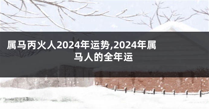 属马丙火人2024年运势,2024年属马人的全年运