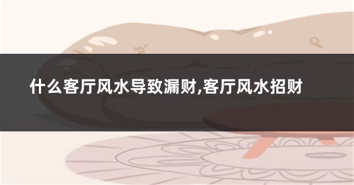什么客厅风水导致漏财,客厅风水招财