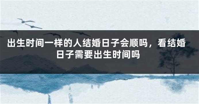 出生时间一样的人结婚日子会顺吗，看结婚日子需要出生时间吗