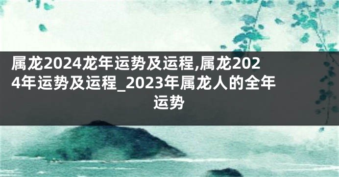 属龙2024龙年运势及运程,属龙2024年运势及运程_2023年属龙人的全年运势