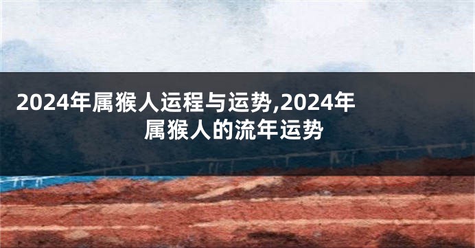 2024年属猴人运程与运势,2024年属猴人的流年运势