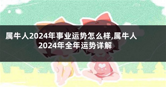 属牛人2024年事业运势怎么样,属牛人2024年全年运势详解