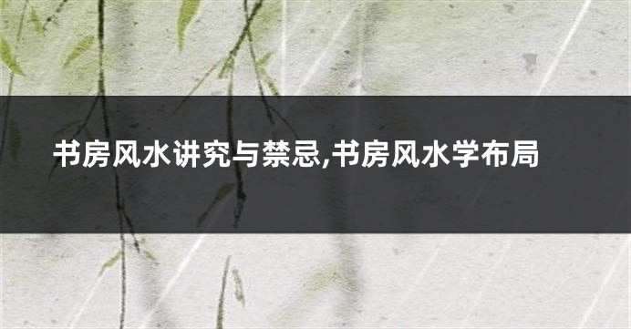 书房风水讲究与禁忌,书房风水学布局