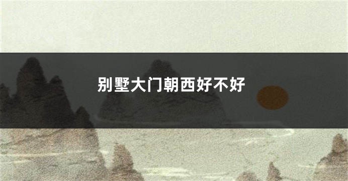 别墅大门朝西好不好