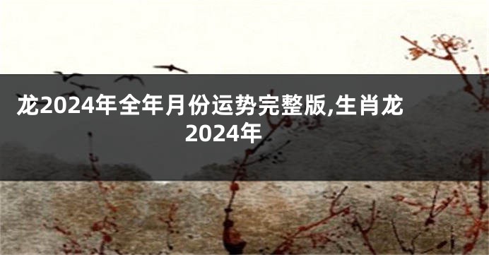 龙2024年全年月份运势完整版,生肖龙2024年