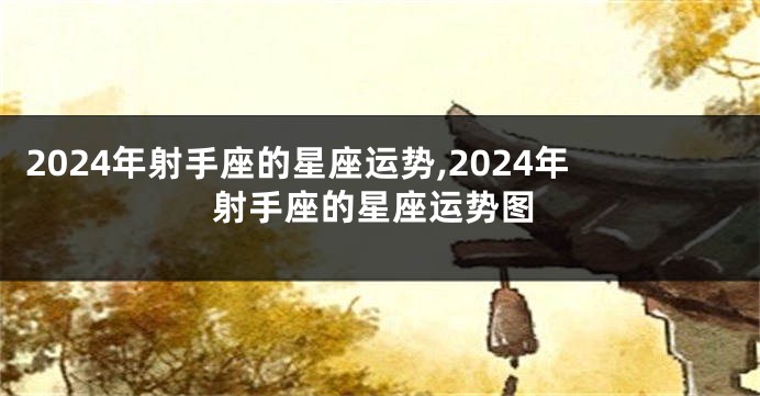 2024年射手座的星座运势,2024年射手座的星座运势图